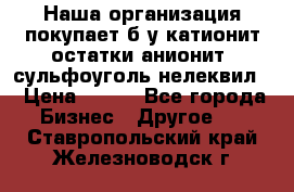 Наша организация покупает б/у катионит остатки анионит, сульфоуголь нелеквил. › Цена ­ 150 - Все города Бизнес » Другое   . Ставропольский край,Железноводск г.